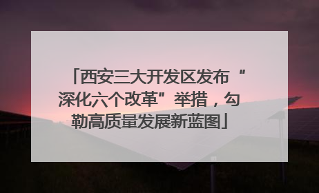 西安三大开发区发布“深化六个改革”举措，勾勒高质量发展新蓝图