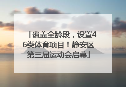 覆盖全龄段，设置46类体育项目！静安区第三届运动会启幕