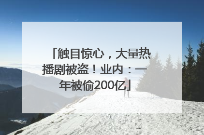 触目惊心，大量热播剧被盗！业内：一年被偷200亿