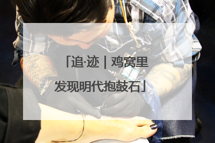 追·迹｜鸡窝里发现明代抱鼓石