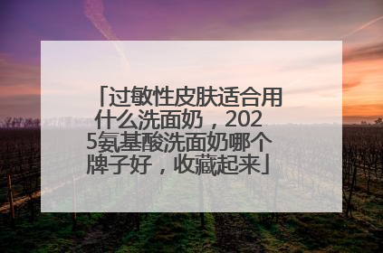 过敏性皮肤适合用什么洗面奶，2025氨基酸洗面奶哪个牌子好，收藏起来