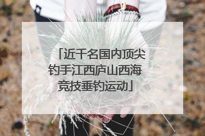 近千名国内顶尖钓手江西庐山西海竞技垂钓运动
