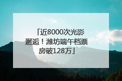 近8000次光影邂逅！潍坊端午档票房破128万