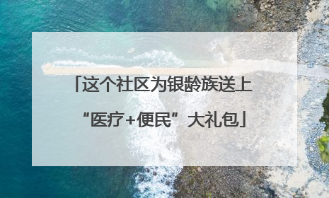 这个社区为银龄族送上“医疗+便民”大礼包