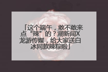 这个端午，敢不敢来点“辣”的？潮新闻X龙游传媒，给大家送白冰同款辣粽啦