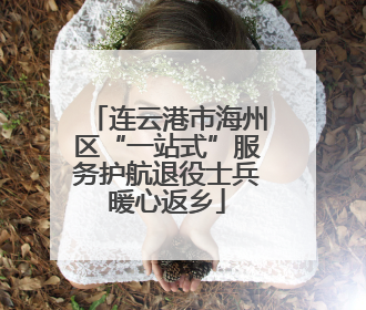 连云港市海州区“一站式”服务护航退役士兵暖心返乡