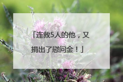 连救5人的他，又捐出了慰问金！