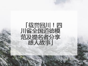 载誉回川！四川省全国道德模范及提名者分享感人故事