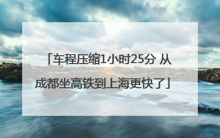 车程压缩1小时25分 从成都坐高铁到上海更快了