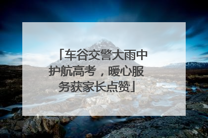 车谷交警大雨中护航高考，暖心服务获家长点赞