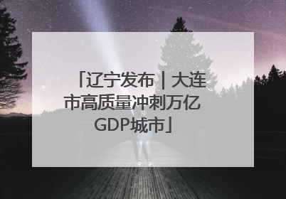 辽宁发布｜大连市高质量冲刺万亿GDP城市