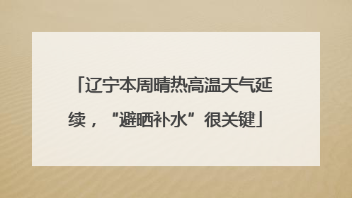 辽宁本周晴热高温天气延续，“避晒补水”很关键