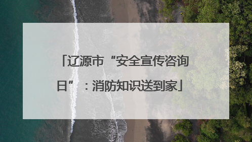 辽源市“安全宣传咨询日”：消防知识送到家