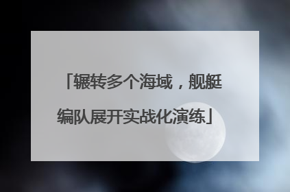 辗转多个海域，舰艇编队展开实战化演练