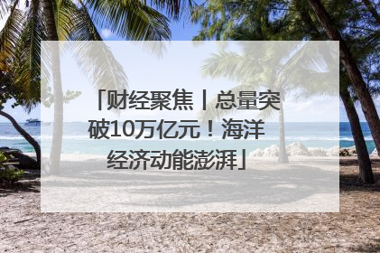 财经聚焦丨总量突破10万亿元！海洋经济动能澎湃