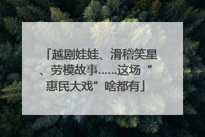 越剧娃娃、滑稽笑星、劳模故事……这场“惠民大戏”啥都有