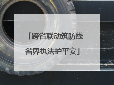 跨省联动筑防线 省界执法护平安
