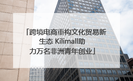 跨境电商重构文化贸易新生态 Kilimall助力万名非洲青年创业
