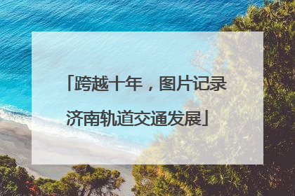 跨越十年，图片记录济南轨道交通发展