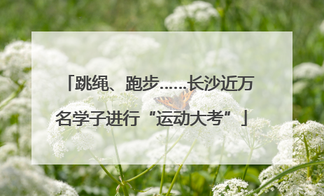 跳绳、跑步……长沙近万名学子进行“运动大考”