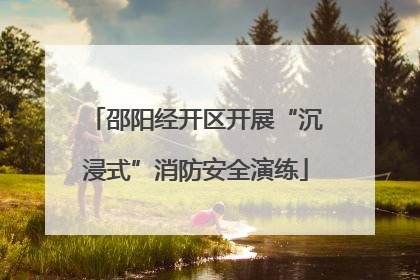 邵阳经开区开展“沉浸式”消防安全演练