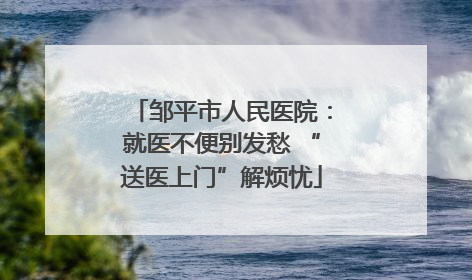 邹平市人民医院：就医不便别发愁 “送医上门”解烦忧