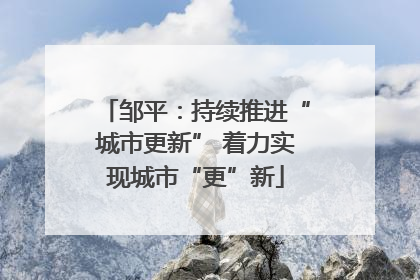 邹平：持续推进“城市更新” 着力实现城市“更”新