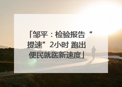 邹平：检验报告“提速”2小时 跑出便民就医新速度