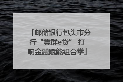 邮储银行包头市分行“集群e贷” 打响金融赋能组合拳