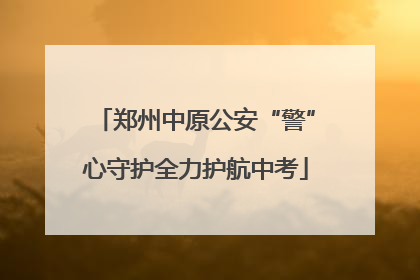 郑州中原公安“警”心守护全力护航中考