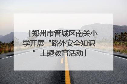 郑州市管城区南关小学开展“路外安全知识”主题教育活动