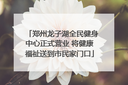 郑州龙子湖全民健身中心正式营业 将健康福祉送到市民家门口