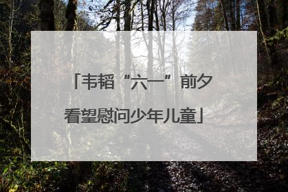 韦韬“六一”前夕看望慰问少年儿童