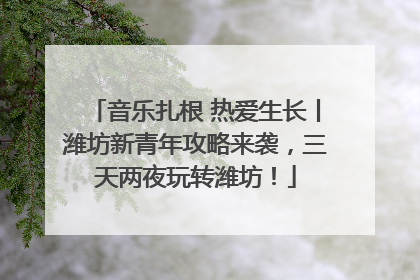 音乐扎根 热爱生长丨潍坊新青年攻略来袭，三天两夜玩转潍坊！