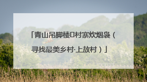 青山吊脚楼 村寨炊烟袅（寻找最美乡村·上敖村）