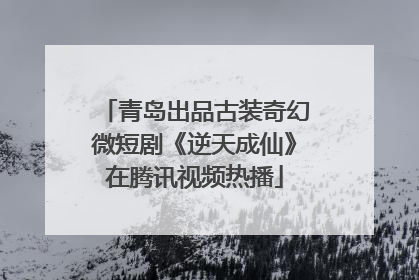 青岛出品古装奇幻微短剧《逆天成仙》在腾讯视频热播