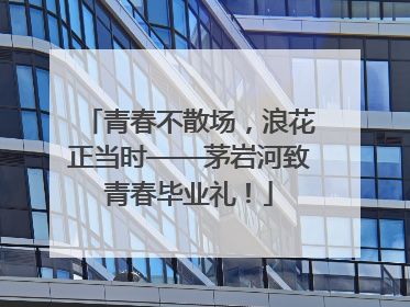 青春不散场，浪花正当时——茅岩河致青春毕业礼！