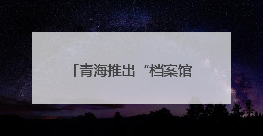 青海推出“档案馆开放日”系列活动