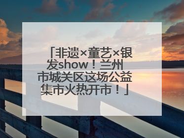 非遗×童艺×银发show！兰州市城关区这场公益集市火热开市！