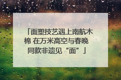 面塑技艺遇上南航木棉 在万米高空与春晚同款非遗见“面”