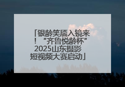 银龄笑靥入镜来！“齐鲁悦龄杯”2025山东摄影短视频大赛启动