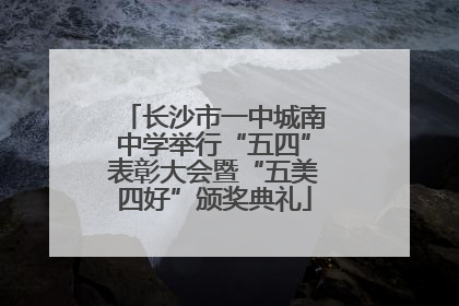 长沙市一中城南中学举行“五四”表彰大会暨“五美四好”颁奖典礼