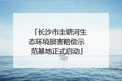 长沙市圭塘河生态环境损害赔偿示范基地正式启动