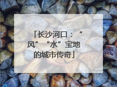 长沙河口：“风”“水”宝地的城市传奇