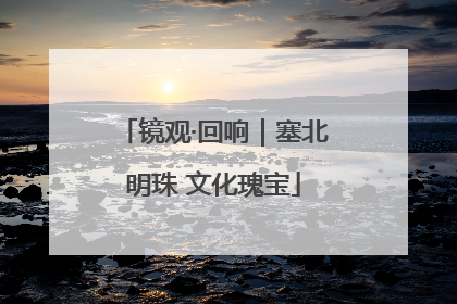 镜观·回响｜塞北明珠 文化瑰宝