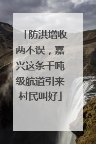 防洪增收两不误，嘉兴这条千吨级航道引来村民叫好