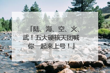 陆、海、空、火、武！五大硬核天团喊你一起来上号！