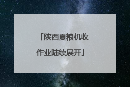 陕西夏粮机收作业陆续展开