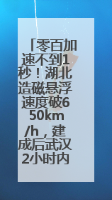 零百加速不到1秒！湖北造磁悬浮速度破650km/h，建成后武汉2小时内可抵达广州