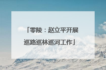 零陵：赵立平开展巡路巡林巡河工作
